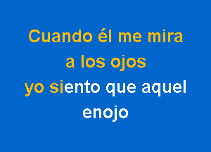 Cuando (-3! me mira
a Ios ojos

yo siento que aquel
enojo