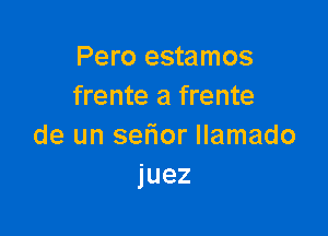 Pero estamos
frente a frente

de un setior llamado
juez