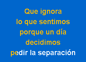 Que ignora
lo que sentimos

porque un dia
decidimos
pedir Ia separaci6n