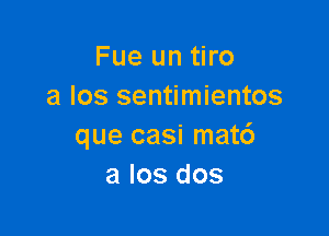 Fue un tiro
a los sentimientos

que casi mat6
a Ios dos