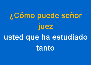 chSmo puede selior
juez

usted que ha estudiado
tanto
