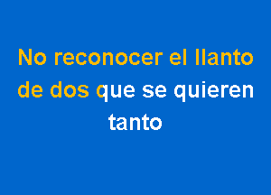No reconocer el Ilanto
de dos que se quieren

tanto