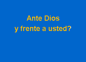 Ante Dios
y frente a usted?