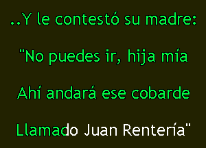 ..Y le contestc') su madrez
No puedes 1r, hija m1'a
Ah1' andara ese cobarde

Llamado Juan Renterl'a