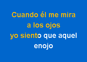 Cuando (-3! me mira
a Ios ojos

yo siento que aquel
enojo