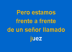 Pero estamos
frente a frente

de un setior llamado
juez