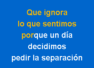 Que ignora
lo que sentimos

porque un dia
decidimos
pedir Ia separaci6n