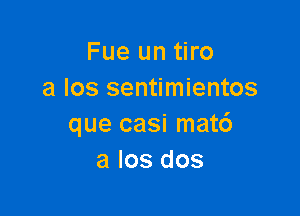 Fue un tiro
a los sentimientos

que casi mat6
a Ios dos