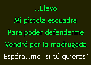 ..Llevo
Mi pistola escuadra
Para poder defenderme
Vendrei- por la madrugada

EspeZ-ra..me, 31 ml quieres