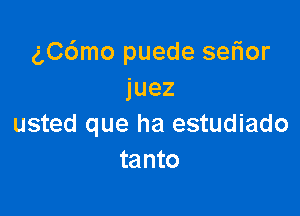 chSmo puede selior
juez

usted que ha estudiado
tanto