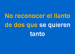 No reconocer el Ilanto
de dos que se quieren

tanto