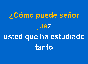 chSmo puede selior
juez

usted que ha estudiado
tanto