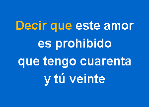 Decir que este amor
es prohibido

que tengo cuarenta
y tL'I veinte