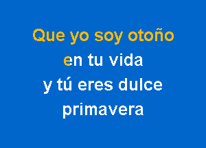 Que yo soy otofio
en tu Vida

y to eres dulce
primavera
