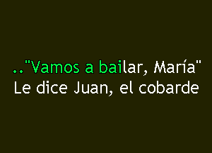 ..Vamos a bailar, Maria

Le dice Juan, el cobarde