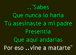 .JSabes
Que nunca lo haria
TU asesinaste a mi padre
Presentia
Que aqu1' andarias
Por eso ..vine a matarte