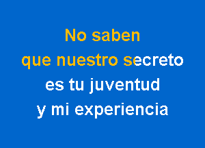 No saben
que nuestro secreto

es tu juventud
y mi experiencia
