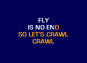 FLY
IS NO END

80 LETS CRAWL
CRAWL