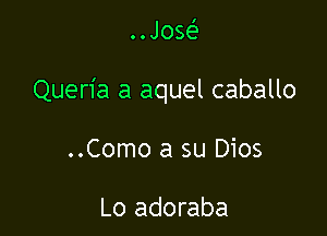 ..Jos

Queria a aquel caballo

..Como a su Dios

Lo adoraba