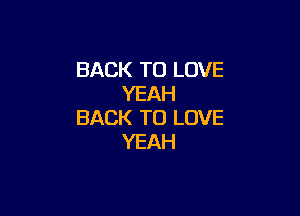 BACK TO LOVE
YEAH

BACK TO LOVE
YEAH