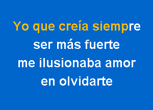 Yo que creia siempre
ser mas fuerte

me ilusionaba amor
en olvidarte