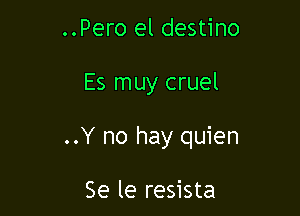 ..Pero el destino

Es muy cruel

..Y no hay quien

Se le resista