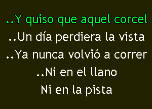 ..Y quiso que aquel corcel
..Un dia perdiera la vista

..Ya nunca volvic') a correr
..Ni en el llano
Ni en la pista