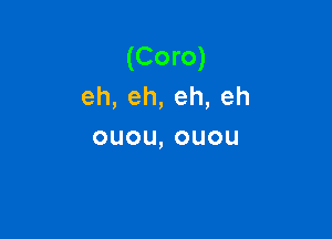 (Coro)
eh,eh,eh,eh

ouou,ouou