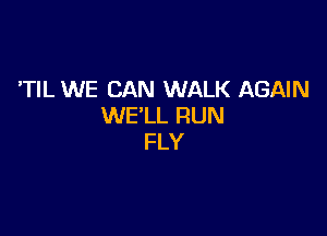 'TIL WE CAN WALK AGAIN
WE'LL RUN

FLY