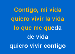 Contigo, mi vida
quiero vivir la vida

lo que me queda
de vida
quiero vivir contigo