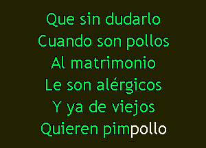 Que sin dudarlo
Cuando son pollos
Al matrimonio

Le son awrgicos
Y ya de viejos
Quieren pimpollo