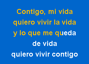 Contigo, mi vida
quiero vivir la vida

y lo que me queda
de vida
quiero vivir contigo