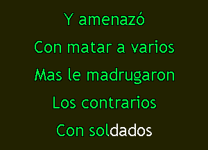 Y amenazc')

Con matar a varios

Mas le madrugaron

Los contrarios
Con soldados