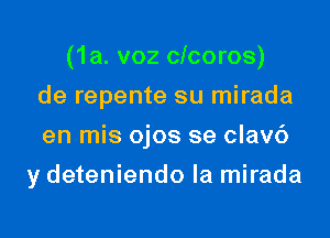 (1a. v02 clcoros)
de repente su mirada
en mis ojos se clavc')

y deteniendo la mirada