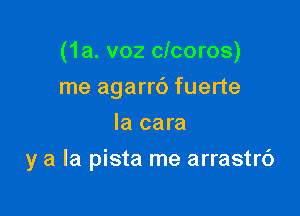 (1a. voz clcoros)
me agarrb fuerte
la cara

y a la pista me arrastrc')