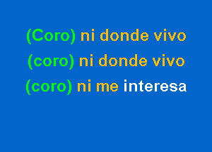 (Coro) ni donde vivo
(coro) ni donde vivo

(coro) ni me interesa