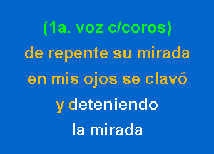 (1a. voz clcoros)

de repente su mirada
en mis ojos se clavc')
y deteniendo
la mirada