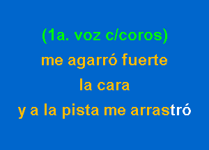 (1a. voz clcoros)
me agarrb fuerte
la cara

y a la pista me arrastrc')