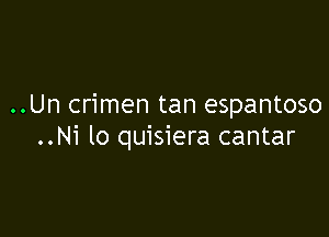 ..Un crimen tan espantoso

..Ni lo quisiera cantar