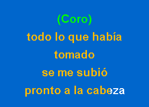 (Coro)
todo lo que habia

tomado
se me subic')
pronto a la cabeza