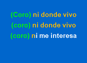 (Coro) ni donde vivo
(coro) ni donde vivo

(coro) ni me interesa