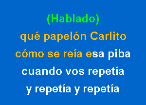 (Hablado)
qu(a papelc'm Carlito
c6mo se reia esa piba
cuando vos repetia
y repetia y repetia