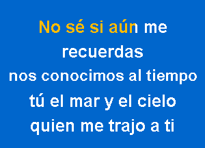 No x si aL'In me
recuerdas

nos conocimos al tiempo

tL'I el mar y el cielo
quien me trajo a ti