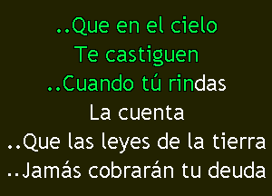 ..Que en el cielo
Te castiguen
..Cuando tl'J rindas
La cuenta
..Que las leyes de la tierra
..Jamas cobraran tu deuda