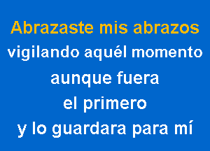 Abrazaste mis abrazos
vigilando aqm'al momento
aunque fuera
el primero
y lo guardara para mi