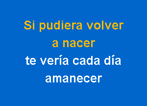 Si pudiera volver
a nacer

te veria cada dia
amanecer