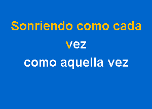 Sonriendo como cada
vez

como aquella vez