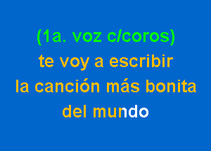 (1a. voz clcoros)
te voy a escribir

la canci6n me'ls bonita
del mundo