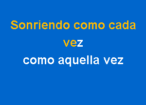 Sonriendo como cada
vez

como aquella vez