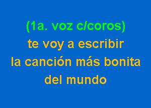 (1a. voz clcoros)
te voy a escribir

la canci6n me'ls bonita
del mundo
